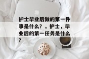 护士毕业后做的第一件事是什么？，护士，毕业后的第一任务是什么?