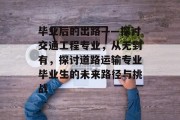 毕业后的出路——探讨交通工程专业，从无到有，探讨道路运输专业毕业生的未来路径与挑战