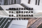 孩子大学毕业后应该说什么，培养孩子的大学素养，父母该如何为孩子做好引导与规划？