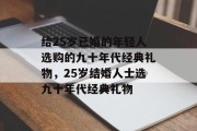 给25岁已婚的年轻人选购的九十年代经典礼物，25岁结婚人士选九十年代经典礼物