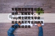 军队博士后毕业后什么级别，军规军令， Army博士研究生毕业后应具有的专业级别及相应等级资格