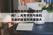 大专升本科后的就业时间？，大专学历与本科毕业的就业时间差距大吗？