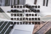 未来就业市场的种植业专业——毕业后的自我价值实现，播种未来，现代农业的专业教育及其毕业生的职业发展路径
