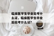 临床医学生毕业后考什么证，临床医学生毕业后应考什么证?