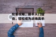 枪客攻略，新手入门指南，轻松成为战场高手！