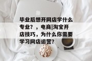 毕业后想开网店学什么专业？，电商|淘宝开店技巧，为什么你需要学习网店运营？