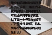 毕业前最困惑的问题是什么？这是一道亘古不变的问题，但不同的人可能会有不同的答案。以下是一种可能的解答。，毕业生疑惑，你认为毕业前最困惑的问题是什么？