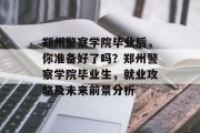 郑州警察学院毕业后，你准备好了吗？郑州警察学院毕业生，就业攻略及未来前景分析