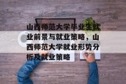 山西师范大学毕业生就业前景与就业策略，山西师范大学就业形势分析及就业策略