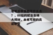 零零后毕业后干什么去？，00后的就业市场大揭秘，未来可期的高薪职业