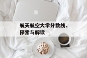 航天航空大学分数线，探索与解读