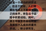 硕士毕业后，在专业领域取得的成就和成功往往是一个成功的转折点。在这个阶段，人们需要在学术上不断提升自己的水平，并在这个过程中积累经验。同时，硕士毕业生也面临职业发展和个人成长的重大挑战。，硕士研究生，成功转折点与职业发展的关键期