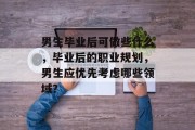 男生毕业后可做些什么，毕业后的职业规划，男生应优先考虑哪些领域？