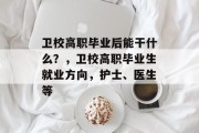 卫校高职毕业后能干什么？，卫校高职毕业生就业方向，护士、医生等