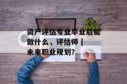 资产评估专业毕业后能做什么，评估师 | 未来职业规划？