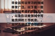 毕业后可以学习的领域非常广泛。以下是一些你可以考虑的职业方向，以及在这些领域中可能找到的工作机会。，如何选择适合自己的职业路径，毕业后的热门领域及工作机会分析