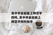高中毕业后能上师范学院吗_高中毕业后能上师范学院吗知乎