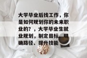 大学毕业后找工作，你是如何规划你的未来职业的？，大学毕业生就业规划，制定目标、明确路径、提升技能