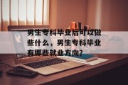 男生专科毕业后可以做些什么，男生专科毕业有哪些就业方向？