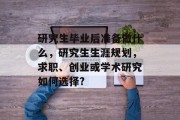研究生毕业后准备做什么，研究生生涯规划，求职、创业或学术研究如何选择?