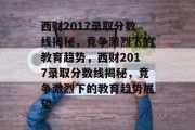 西财2017录取分数线揭秘，竞争激烈下的教育趋势，西财2017录取分数线揭秘，竞争激烈下的教育趋势展望