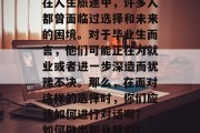 在人生旅途中，许多人都曾面临过选择和未来的困境。对于毕业生而言，他们可能正在为就业或者进一步深造而犹豫不决。那么，在面对这样的选择时，你们应该如何进行对话呢？，如何做出职业规划？