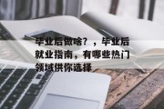 毕业后做啥？，毕业后就业指南，有哪些热门领域供你选择