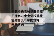 中共中央党校毕业后能干什么？中央党校毕业能做什么? 学校教育未来方向