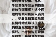 毕业档案是学生获得学位后的重要文件，对于个人职业发展、后续学习和生活等方面具有重要的参考价值。那么，毕业生在毕业后的档案存放在哪里呢？这个问题的答案可能因人而异。，毕业生档案应放置在何种地点取决于个人的职业发展需求和个人喜好。一些机构可能接受档案，并将其存放在特定的场所或存储库中；另一些则可能不接受档案，而是将其保存在特定的位置。