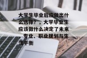 大学生毕业后应做出什么选择？，大学毕业生应该做什么决定了未来，专业、职业规划与生活平衡