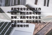 高职专业毕业后找工作指南，岗位选择与求职策略，高职专业毕业生就业攻略，岗位选择与求职策略分析