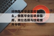 动物医学毕业后应做什么，兽医毕业后就业指南，岗位选择与技能提升分析