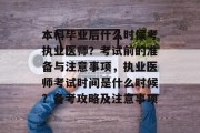 本科毕业后什么时候考执业医师？考试前的准备与注意事项，执业医师考试时间是什么时候？备考攻略及注意事项