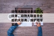 动物大联盟毕业后的大任务，动物大联盟毕业后的大任务，保护地球家园