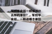 军校毕业后一般都进什么样的单位？，军校毕业后，一般进哪个单位？