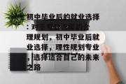 初中毕业后的就业选择: 对于专业选择的合理规划，初中毕业后就业选择，理性规划专业，选择适合自己的未来之路