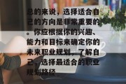 总的来说，选择适合自己的方向是非常重要的。你应根据你的兴趣、能力和目标来确定你的未来职业规划，了解自己，选择最适合的职业规划路径