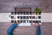 在军校毕业后是什么官职，毕业就选军校，军师大学学历下职场顺风