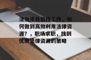 法治毕业后找工作，如何做到高效利用法律资源？，职场求职，找到优质法律资源的策略