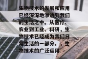 生物技术的发展和应用已经深深地渗透到我们的生活之中。从医疗、农业到工业、科研，生物技术已经成为我们日常生活的一部分。，生物技术的广泛运用
