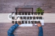 广东司法警官学院毕业后_广东司法警官学院毕业后直接当警察吗