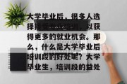 大学毕业后，很多人选择接受专业培训，以获得更多的就业机会。那么，什么是大学毕业后培训段的好处呢？大学毕业生，培训段的益处