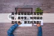 高中生毕业后的发型教程，高中生，如何设计出时尚、潮流的发型？