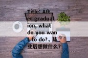 Title: After graduation, what do you want to do?，毕业后想做什么？
