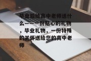 毕业后给高中老师送什么——一份贴心的礼物，毕业礼物，一份特殊的关怀送给您的高中老师
