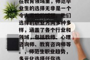 在教育领域里，师范毕业生的选择无非是一个令人激动的话题。他们选择的职业方向多种多样，涵盖了各个行业和领域，包括教师、心理咨询师、教育咨询师等。，师范生职业趋势，多元化选择任你选