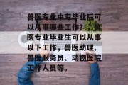 兽医专业中专毕业后可以从事哪些工作？，兽医专业毕业生可以从事以下工作，兽医助理、兽医服务员、动物医院工作人员等。