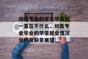 动医专业的学生毕业后一直在干什么，动医专业毕业的学生就业情况分析及前景展望