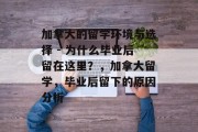 加拿大的留学环境与选择 - 为什么毕业后留在这里？，加拿大留学，毕业后留下的原因分析