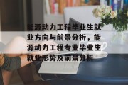 能源动力工程毕业生就业方向与前景分析，能源动力工程专业毕业生就业形势及前景分析